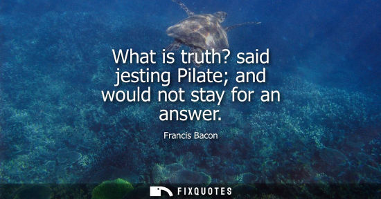 Small: What is truth? said jesting Pilate and would not stay for an answer