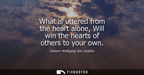 Small: What is uttered from the heart alone, Will win the hearts of others to your own - Johann Wolfgang Von Goethe
