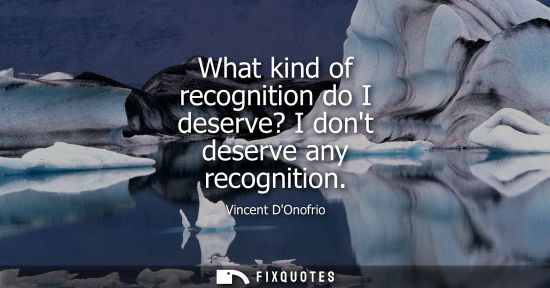 Small: What kind of recognition do I deserve? I dont deserve any recognition
