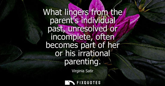 Small: What lingers from the parents individual past, unresolved or incomplete, often becomes part of her or h