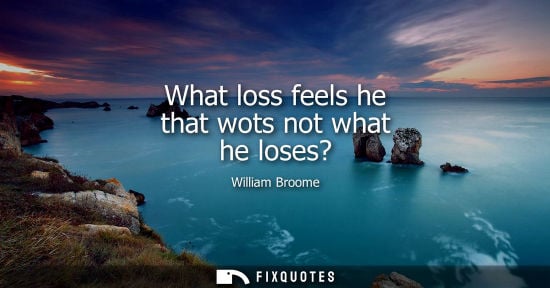 Small: What loss feels he that wots not what he loses?
