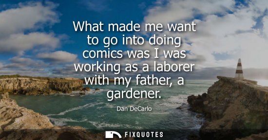 Small: What made me want to go into doing comics was I was working as a laborer with my father, a gardener