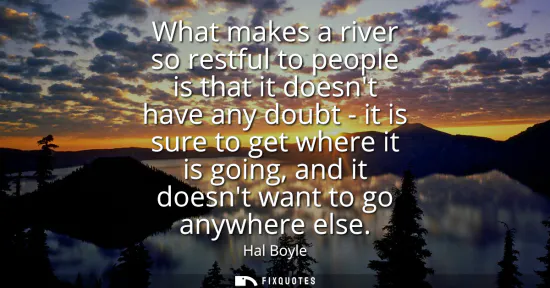 Small: What makes a river so restful to people is that it doesnt have any doubt - it is sure to get where it is going