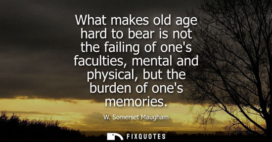 Small: What makes old age hard to bear is not the failing of ones faculties, mental and physical, but the burd