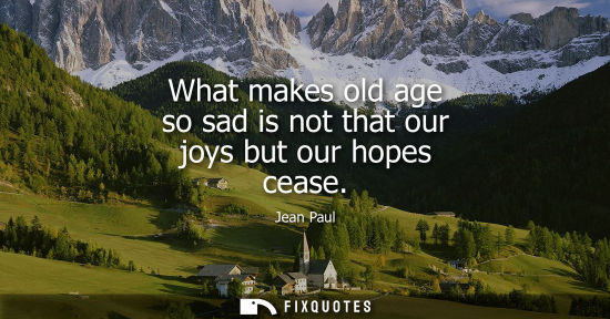 Small: What makes old age so sad is not that our joys but our hopes cease