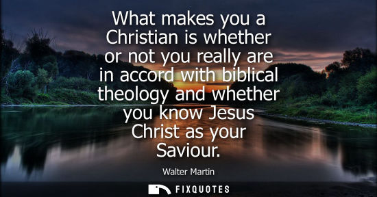 Small: Walter Martin: What makes you a Christian is whether or not you really are in accord with biblical theology an