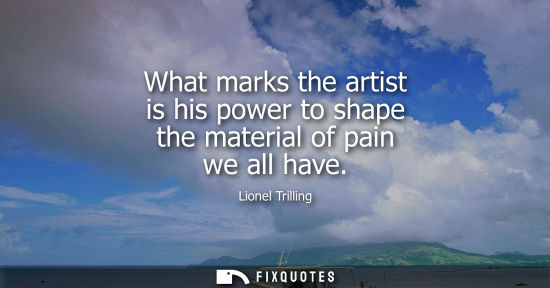 Small: What marks the artist is his power to shape the material of pain we all have