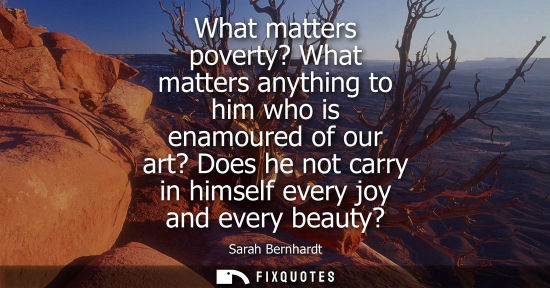 Small: What matters poverty? What matters anything to him who is enamoured of our art? Does he not carry in hi