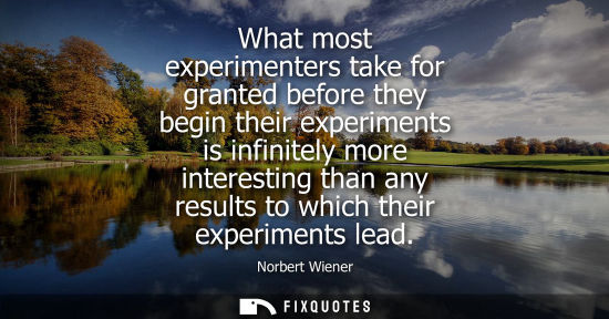 Small: What most experimenters take for granted before they begin their experiments is infinitely more interes