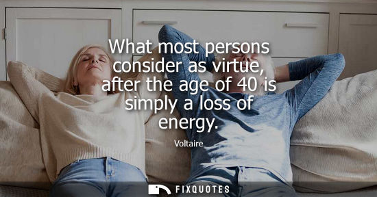 Small: What most persons consider as virtue, after the age of 40 is simply a loss of energy - Voltaire