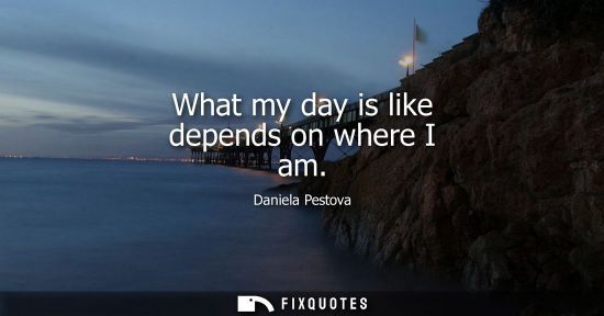 Small: What my day is like depends on where I am
