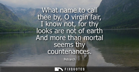 Small: What name to call thee by, O virgin fair, I know not, for thy looks are not of earth And more than mort