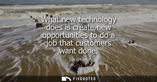 Small: What new technology does is create new opportunities to do a job that customers want done