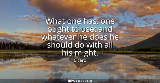 Small: What one has, one ought to use: and whatever he does he should do with all his might