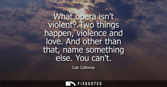 Small: What opera isnt violent? Two things happen, violence and love. And other than that, name something else