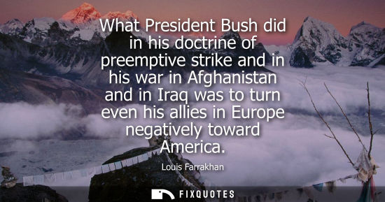 Small: What President Bush did in his doctrine of preemptive strike and in his war in Afghanistan and in Iraq 