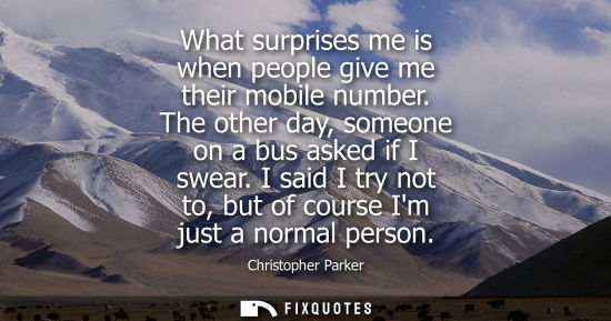 Small: What surprises me is when people give me their mobile number. The other day, someone on a bus asked if 
