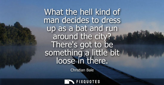 Small: What the hell kind of man decides to dress up as a bat and run around the city? Theres got to be someth