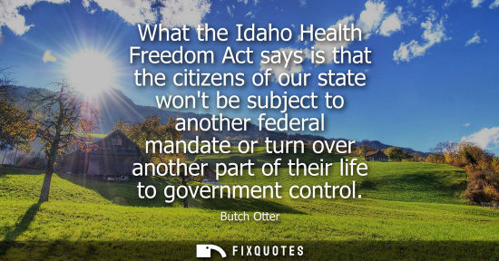 Small: What the Idaho Health Freedom Act says is that the citizens of our state wont be subject to another fed