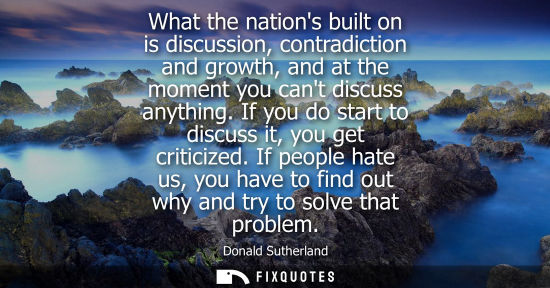 Small: What the nations built on is discussion, contradiction and growth, and at the moment you cant discuss a