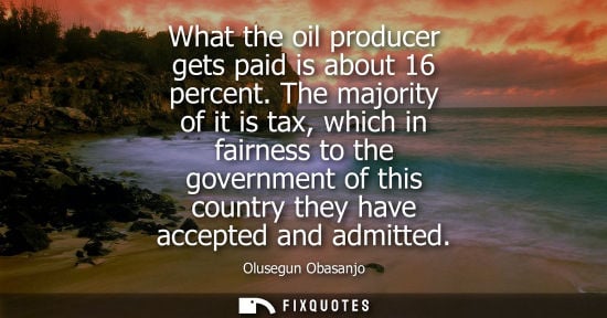 Small: What the oil producer gets paid is about 16 percent. The majority of it is tax, which in fairness to the gover