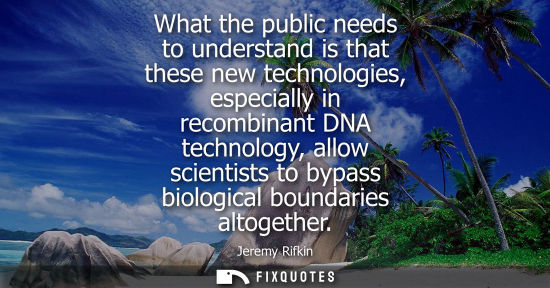 Small: What the public needs to understand is that these new technologies, especially in recombinant DNA techn