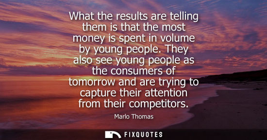 Small: What the results are telling them is that the most money is spent in volume by young people. They also see you