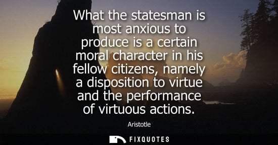 Small: What the statesman is most anxious to produce is a certain moral character in his fellow citizens, name