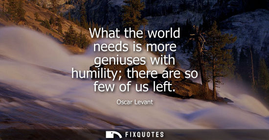 Small: What the world needs is more geniuses with humility there are so few of us left