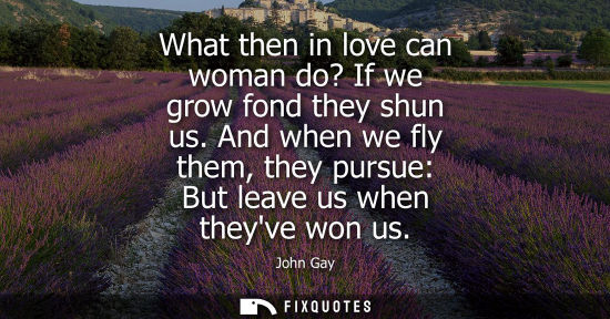 Small: What then in love can woman do? If we grow fond they shun us. And when we fly them, they pursue: But le