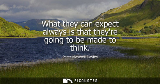 Small: What they can expect always is that theyre going to be made to think
