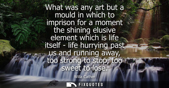 Small: What was any art but a mould in which to imprison for a moment the shining elusive element which is lif