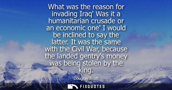 Small: What was the reason for invading Iraq Was it a humanitarian crusade or an economic one I would be incli