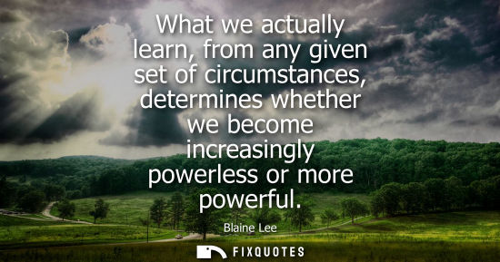 Small: What we actually learn, from any given set of circumstances, determines whether we become increasingly powerle