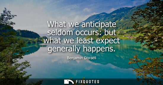 Small: What we anticipate seldom occurs: but what we least expect generally happens