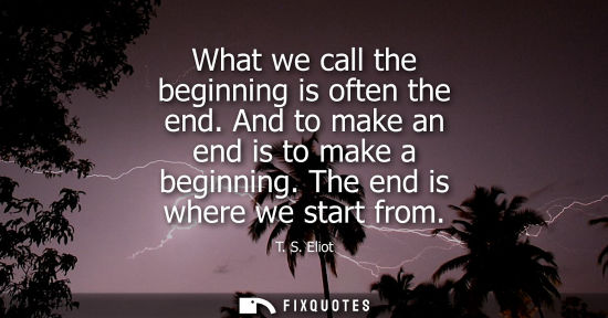 Small: What we call the beginning is often the end. And to make an end is to make a beginning. The end is wher
