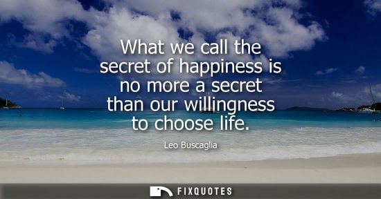 Small: What we call the secret of happiness is no more a secret than our willingness to choose life