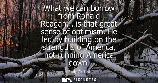 Small: What we can borrow from Ronald Reagan... is that great sense of optimism. He led by building on the str