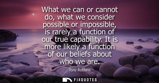 Small: What we can or cannot do, what we consider possible or impossible, is rarely a function of our true cap