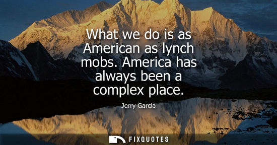 Small: What we do is as American as lynch mobs. America has always been a complex place