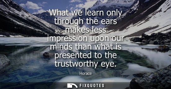 Small: What we learn only through the ears makes less impression upon our minds than what is presented to the 