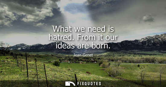 Small: What we need is hatred. From it our ideas are born