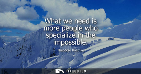 Small: Theodore Roethke - What we need is more people who specialize in the impossible