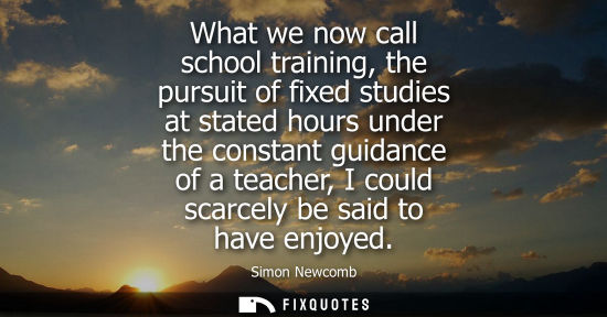 Small: What we now call school training, the pursuit of fixed studies at stated hours under the constant guida