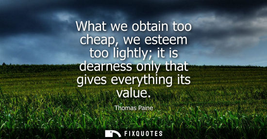 Small: What we obtain too cheap, we esteem too lightly it is dearness only that gives everything its value