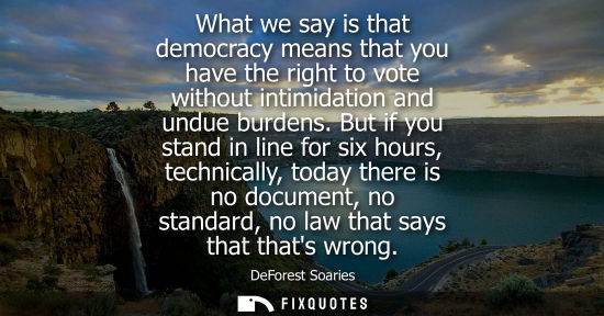 Small: What we say is that democracy means that you have the right to vote without intimidation and undue burd