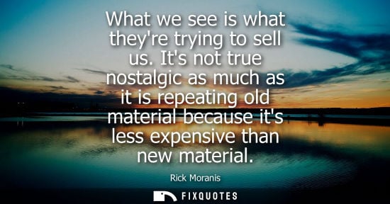 Small: What we see is what theyre trying to sell us. Its not true nostalgic as much as it is repeating old mat