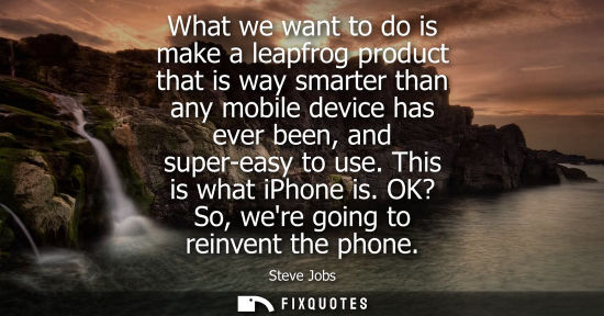 Small: What we want to do is make a leapfrog product that is way smarter than any mobile device has ever been, and su