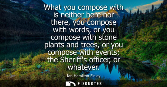 Small: What you compose with is neither here nor there, you compose with words, or you compose with stone plan