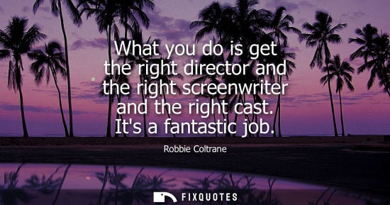 Small: Robbie Coltrane: What you do is get the right director and the right screenwriter and the right cast. Its a fa